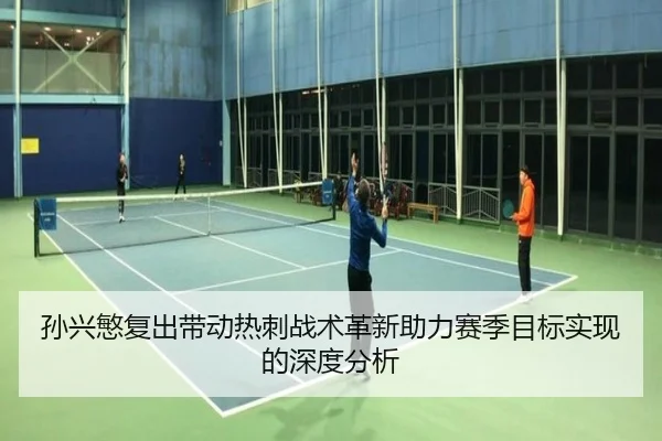 孙兴慜复出带动热刺战术革新助力赛季目标实现的深度分析
