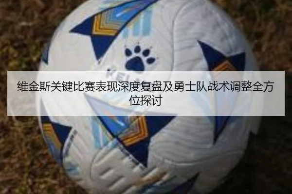 维金斯关键比赛表现深度复盘及勇士队战术调整全方位探讨
